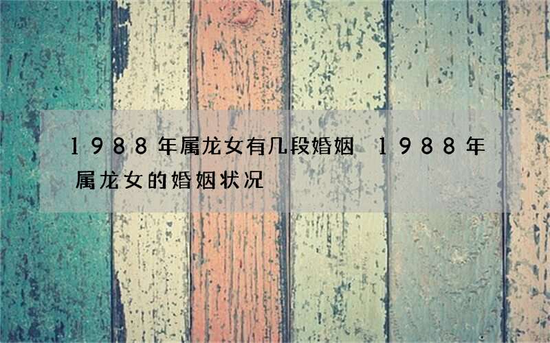 1988年属龙女有几段婚姻 1988年属龙女的婚姻状况